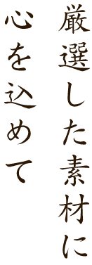 厳選した素材に心を込めて